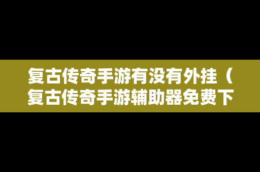 复古传奇手游有没有外挂（复古传奇手游辅助器免费下载）