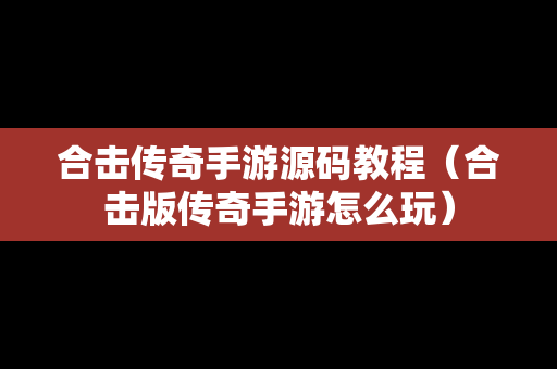 合击传奇手游源码教程（合击版传奇手游怎么玩）
