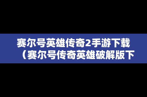 赛尔号英雄传奇2手游下载（赛尔号传奇英雄破解版下载教学）