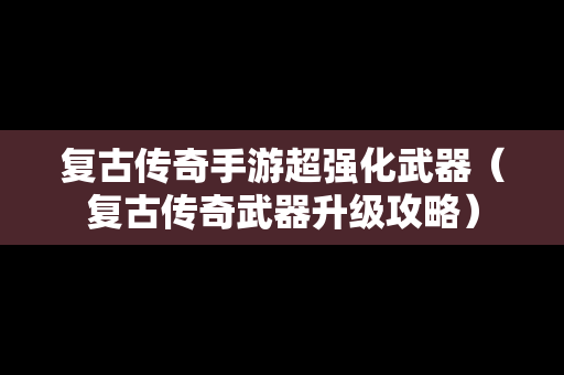 复古传奇手游超强化武器（复古传奇武器升级攻略）