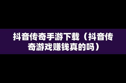 抖音传奇手游下载（抖音传奇游戏赚钱真的吗）
