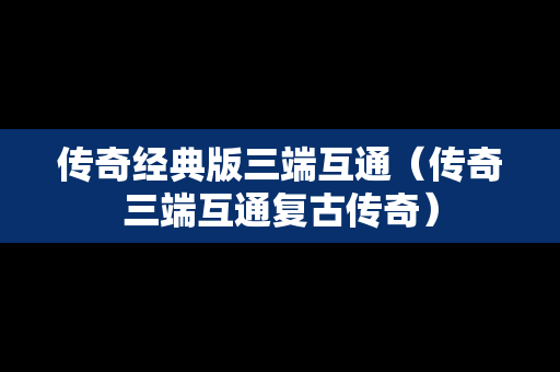传奇经典版三端互通（传奇三端互通复古传奇）