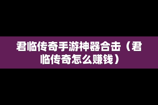 君临传奇手游神器合击（君临传奇怎么赚钱）
