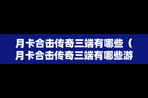 月卡合击传奇三端有哪些（月卡合击传奇三端有哪些游戏）