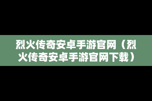 烈火传奇安卓手游官网（烈火传奇安卓手游官网下载）