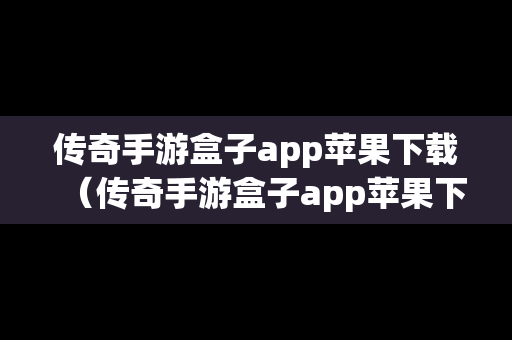 传奇手游盒子app苹果下载（传奇手游盒子app苹果下载不了）