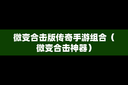 微变合击版传奇手游组合（微变合击神器）