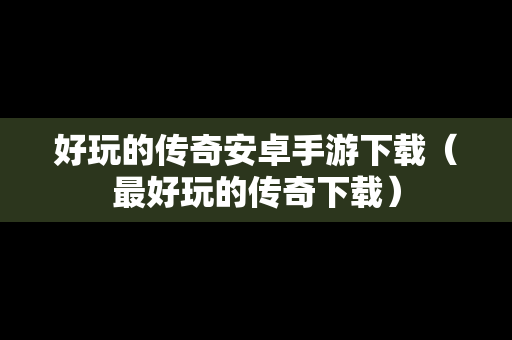 好玩的传奇安卓手游下载（最好玩的传奇下载）