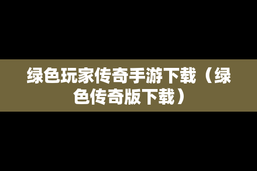 绿色玩家传奇手游下载（绿色传奇版下载）