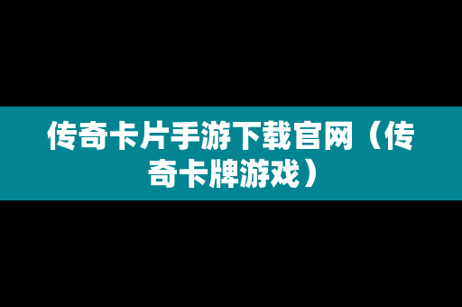 传奇卡片手游下载官网（传奇卡牌游戏）