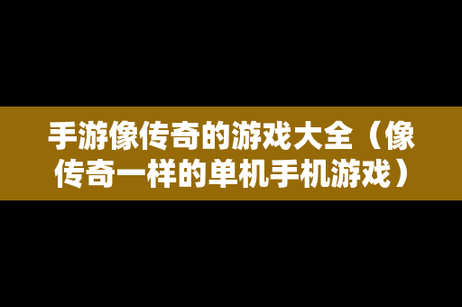 手游像传奇的游戏大全（像传奇一样的单机手机游戏）