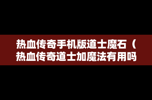 热血传奇手机版道士魔石（热血传奇道士加魔法有用吗）