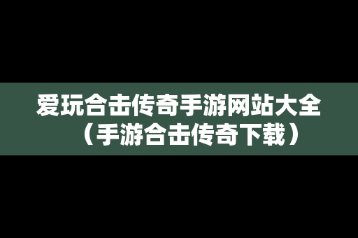 爱玩合击传奇手游网站大全（手游合击传奇下载）