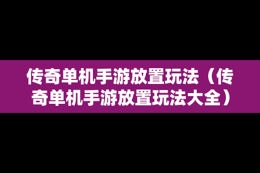 传奇单机手游放置玩法（传奇单机手游放置玩法大全）