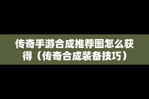 传奇手游合成推荐图怎么获得（传奇合成装备技巧）
