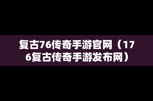复古76传奇手游官网（176复古传奇手游发布网）