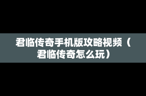 君临传奇手机版攻略视频（君临传奇怎么玩）