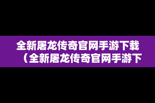 全新屠龙传奇官网手游下载（全新屠龙传奇官网手游下载破解版）