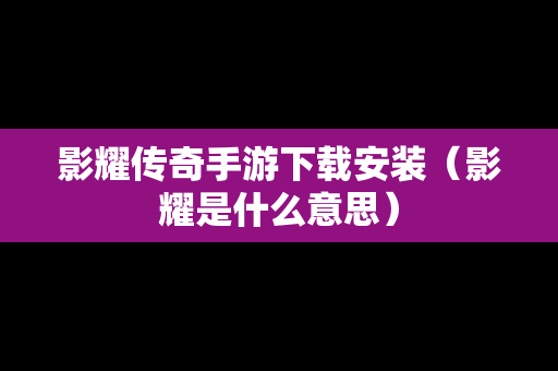 影耀传奇手游下载安装（影耀是什么意思）
