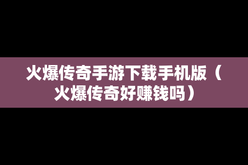 火爆传奇手游下载手机版（火爆传奇好赚钱吗）