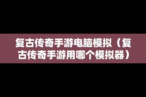 复古传奇手游电脑模拟（复古传奇手游用哪个模拟器）