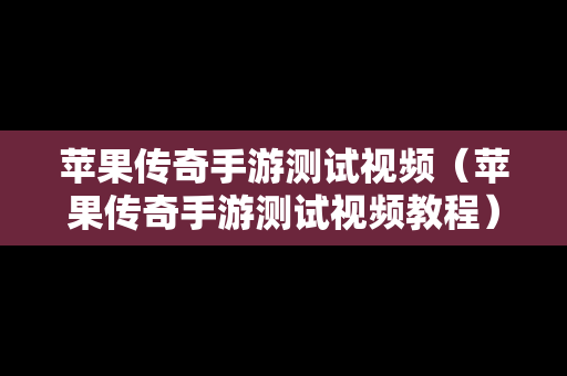 苹果传奇手游测试视频（苹果传奇手游测试视频教程）