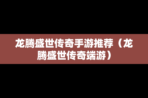 龙腾盛世传奇手游推荐（龙腾盛世传奇端游）