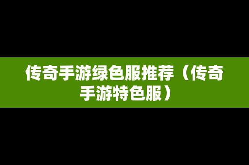 传奇手游绿色服推荐（传奇手游特色服）