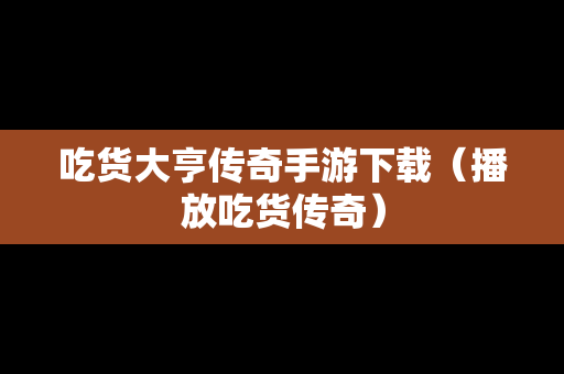 吃货大亨传奇手游下载（播放吃货传奇）