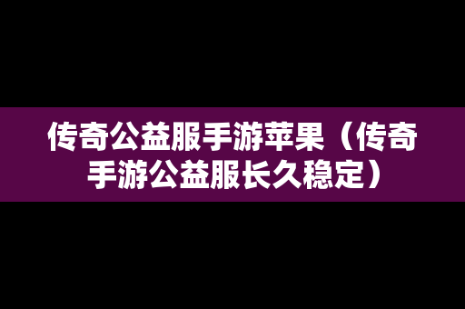 传奇公益服手游苹果（传奇手游公益服长久稳定）