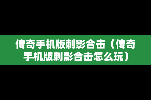传奇手机版刺影合击（传奇手机版刺影合击怎么玩）