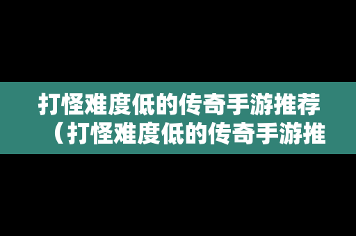 打怪难度低的传奇手游推荐（打怪难度低的传奇手游推荐知乎）
