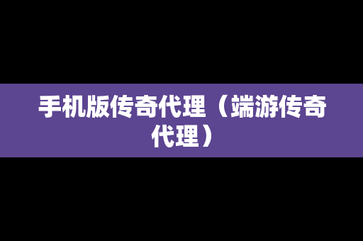 手机版传奇代理（端游传奇代理）