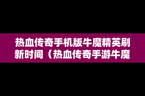 热血传奇手机版牛魔精英刷新时间（热血传奇手游牛魔凭证哪里打）