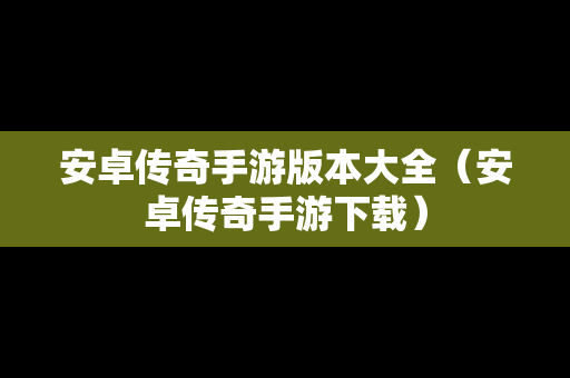安卓传奇手游版本大全（安卓传奇手游下载）