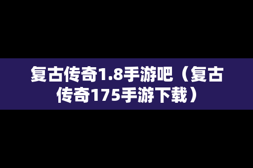 复古传奇1.8手游吧（复古传奇175手游下载）