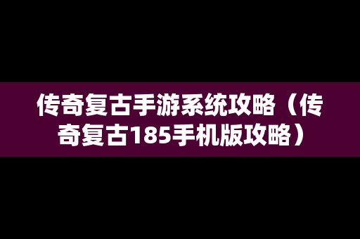 传奇复古手游系统攻略（传奇复古185手机版攻略）