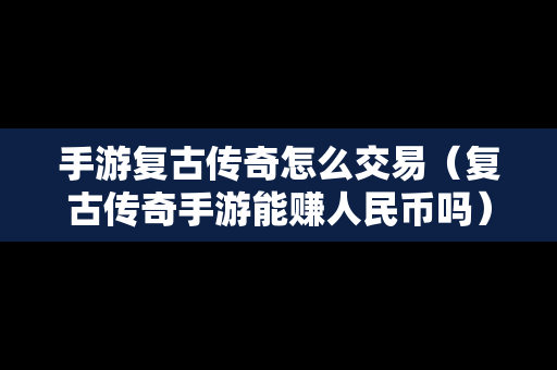 手游复古传奇怎么交易（复古传奇手游能赚人民币吗）