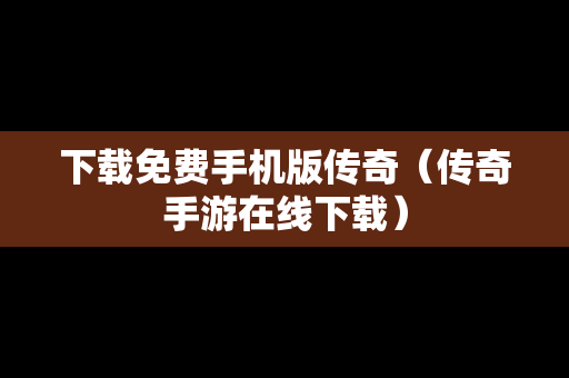下载免费手机版传奇（传奇手游在线下载）