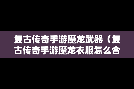 复古传奇手游魔龙武器（复古传奇手游魔龙衣服怎么合成）