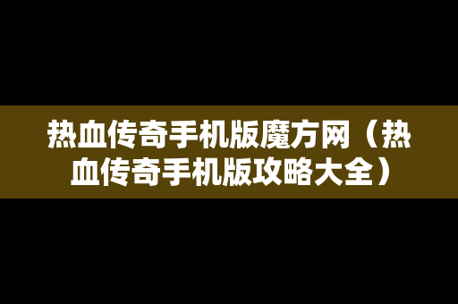 热血传奇手机版魔方网（热血传奇手机版攻略大全）