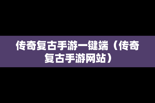 传奇复古手游一键端（传奇复古手游网站）