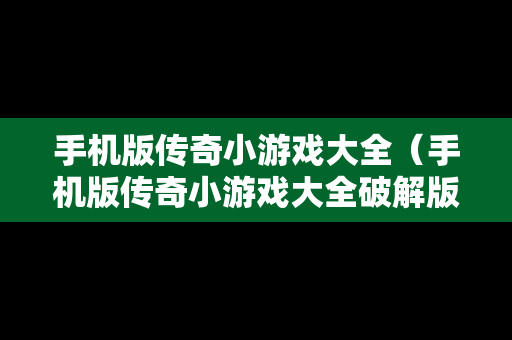手机版传奇小游戏大全（手机版传奇小游戏大全破解版）