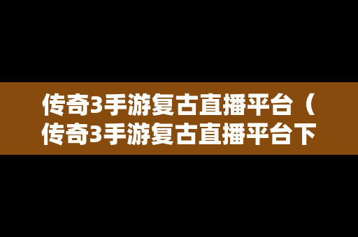 传奇3手游复古直播平台（传奇3手游复古直播平台下载）