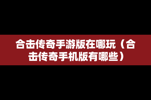 合击传奇手游版在哪玩（合击传奇手机版有哪些）