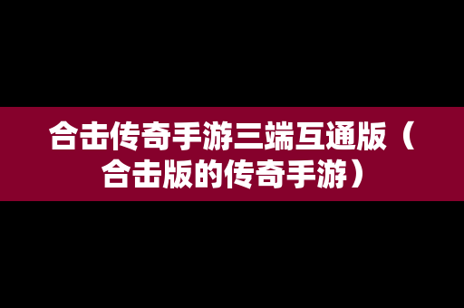 合击传奇手游三端互通版（合击版的传奇手游）