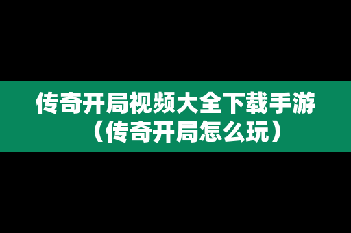 传奇开局视频大全下载手游（传奇开局怎么玩）