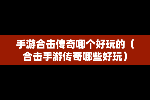 手游合击传奇哪个好玩的（合击手游传奇哪些好玩）
