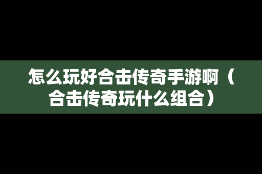 怎么玩好合击传奇手游啊（合击传奇玩什么组合）