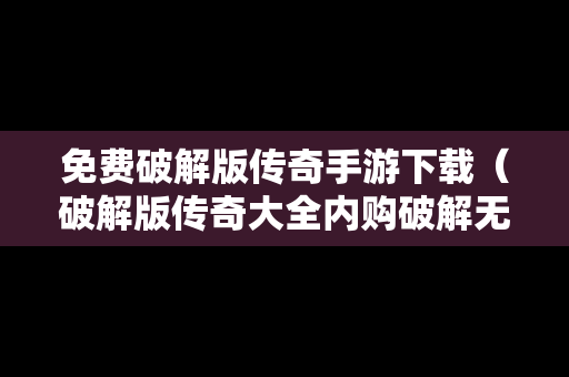 免费破解版传奇手游下载（破解版传奇大全内购破解无限版）